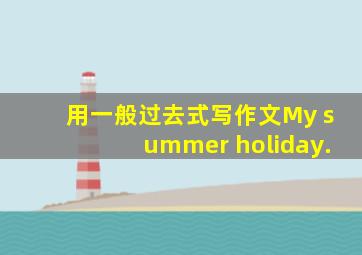 用一般过去式写作文My summer holiday.